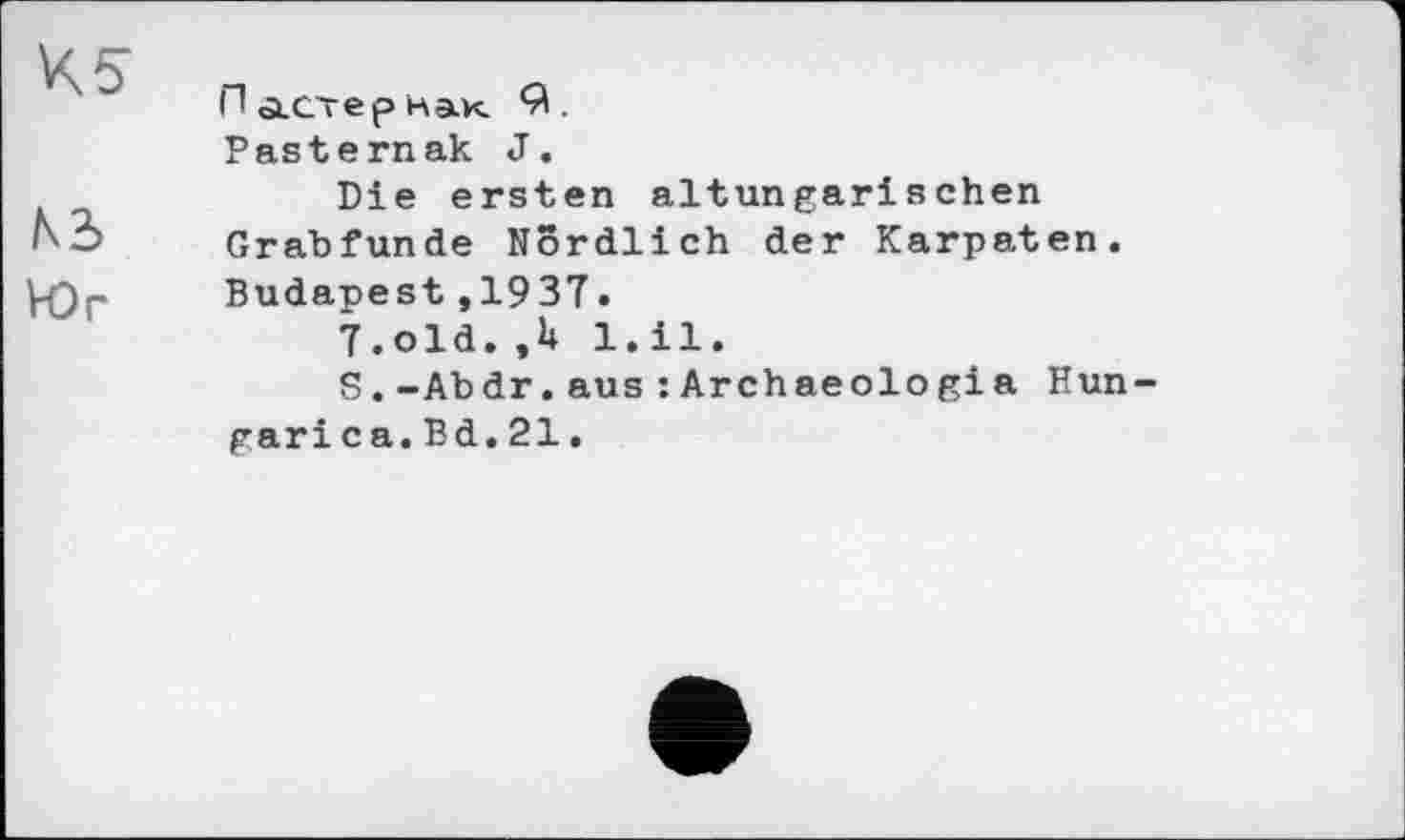﻿К5
N3
Юг
П лет ер как Q .
Pasternak J.
Die ersten altungarischen Grabfunde Nördlich der Karpaten. Budapest,1937.
7.old.,U 1.il.
S.-Abdr.aus :Archaeologia Hun gari ca. Bd.21.